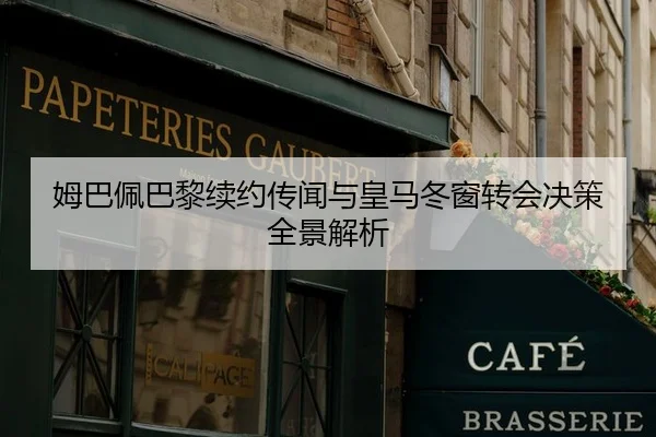 姆巴佩巴黎续约传闻与皇马冬窗转会决策全景解析 - migusprot