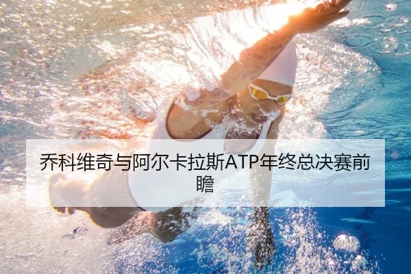 乔科维奇与阿尔卡拉斯ATP年终总决赛前瞻